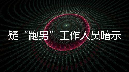 跑男女星工作人自知而不离开了疑员暗的走示有蠢